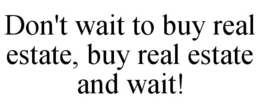 DON'T WAIT TO BUY REAL ESTATE, BUY REAL ESTATE AND WAIT! trademark