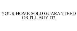 YOUR HOME SOLD GUARANTEED OR I'LL BUY IT! trademark