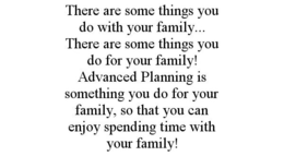 THERE ARE SOME THINGS YOU DO WITH YOUR FAMILY... THERE ARE SOME THINGS YOU DO FOR YOUR FAMILY! ADVANCED PLANNING IS SOMETHING YOU DO FOR YOUR FAMILY, SO THAT YOU CAN ENJOY SPENDING TIME WITH YOUR FAMILY! trademark
