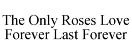 THE ONLY ROSES LOVE FOREVER LAST FOREVER trademark