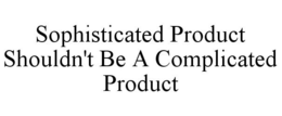 SOPHISTICATED PRODUCT SHOULDN'T BE A COMPLICATED PRODUCT trademark