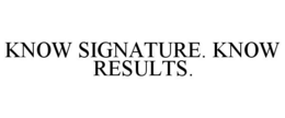 KNOW SIGNATURE. KNOW RESULTS. trademark