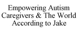 EMPOWERING AUTISM CAREGIVERS & THE WORLD ACCORDING TO JAKE trademark