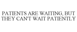 PATIENTS ARE WAITING, BUT THEY CAN'T WAIT PATIENTLY trademark