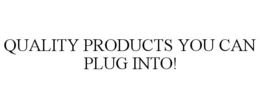 QUALITY PRODUCTS YOU CAN PLUG INTO! trademark