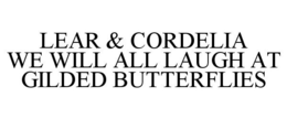 LEAR & CORDELIA WE WILL ALL LAUGH AT GILDED BUTTERFLIES trademark