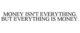 MONEY ISN'T EVERYTHING. BUT EVERYTHING IS MONEY. trademark