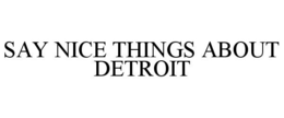 SAY NICE THINGS ABOUT DETROIT trademark