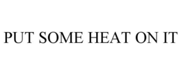 PUT SOME HEAT ON IT trademark