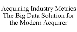 ACQUIRING INDUSTRY METRICS THE BIG DATASOLUTION FOR THE MODERN ACQUIRER trademark