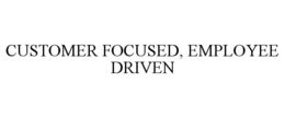 CUSTOMER FOCUSED, EMPLOYEE DRIVEN trademark