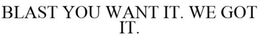 BLAST YOU WANT IT. WE GOT IT. trademark