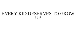 EVERY KID DESERVES TO GROW UP trademark