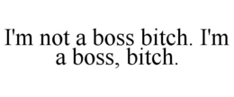 I'M NOT A BOSS BITCH. I'M A BOSS, BITCH. trademark