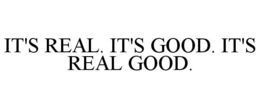 IT'S REAL. IT'S GOOD. IT'S REAL GOOD. trademark