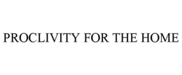 PROCLIVITY FOR THE HOME trademark