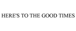 HERE'S TO THE GOOD TIMES trademark