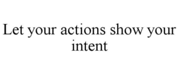LET YOUR ACTIONS SHOW YOUR INTENT trademark