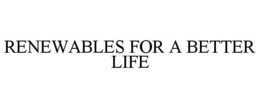 RENEWABLES FOR A BETTER LIFE trademark