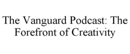THE VANGUARD PODCAST: THE FOREFRONT OF CREATIVITY trademark