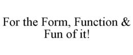 FOR THE FORM, FUNCTION & FUN OF IT! trademark