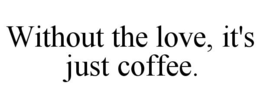 WITHOUT THE LOVE, IT'S JUST COFFEE. trademark