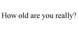 HOW OLD ARE YOU REALLY? trademark