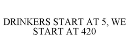 DRINKERS START AT 5, WE START AT 420 trademark