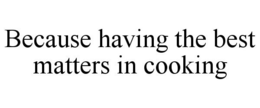 BECAUSE HAVING THE BEST MATTERS IN COOKING trademark