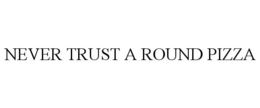 NEVER TRUST A ROUND PIZZA trademark