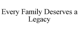 EVERY FAMILY DESERVES A LEGACY trademark
