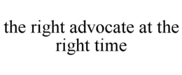 THE RIGHT ADVOCATE AT THE RIGHT TIME trademark