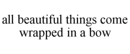 ALL BEAUTIFUL THINGS COME WRAPPED IN A BOW trademark