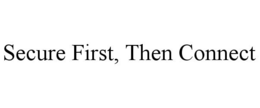 SECURE FIRST, THEN CONNECT trademark