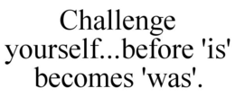 CHALLENGE YOURSELF...BEFORE 'IS' BECOMES 'WAS'. trademark