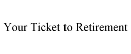 YOUR TICKET TO RETIREMENT trademark