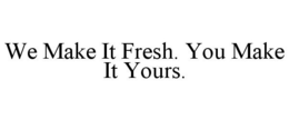 WE MAKE IT FRESH. YOU MAKE IT YOURS. trademark