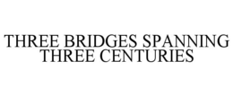 THREE BRIDGES SPANNING THREE CENTURIES trademark