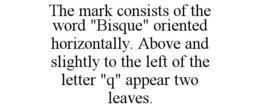 THE MARK CONSISTS OF THE WORD "BISQUE" ORIENTED HORIZONTALLY. ABOVE AND SLIGHTLY TO THE LEFT OF THE LETTER "Q" APPEAR TWO LEAVES. trademark