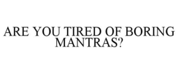 ARE YOU TIRED OF BORING MANTRAS? trademark