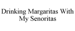 DRINKING MARGARITAS WITH MY SENORITAS trademark