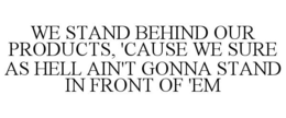 WE STAND BEHIND OUR PRODUCTS, 'CAUSE WE SURE AS HELL AIN'T GONNA STAND IN FRONT OF 'EM trademark