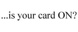 ...IS YOUR CARD ON? trademark