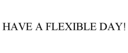 HAVE A FLEXIBLE DAY! trademark