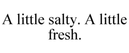 A LITTLE SALTY. A LITTLE FRESH. trademark