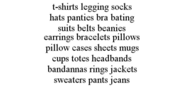 T-SHIRTS LEGGING SOCKS HATS PANTIES BRA BATING SUITS BELTS BEANIES EARRINGS BRACELETS PILLOWS PILLOW CASES SHEETS MUGS CUPS TOTES HEADBANDS BANDANNAS RINGS JACKETS SWEATERS PANTS JEANS trademark