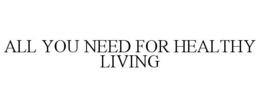 ALL YOU NEED FOR HEALTHY LIVING trademark