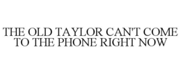 THE OLD TAYLOR CAN'T COME TO THE PHONE RIGHT NOW trademark