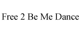 FREE 2 BE ME DANCE trademark
