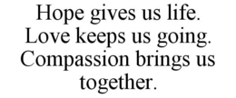 HOPE GIVES US LIFE. LOVE KEEPS US GOING. COMPASSION BRINGS US TOGETHER. trademark